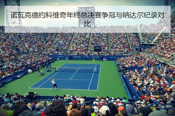 诺瓦克德约科维奇年终总决赛争冠与纳达尔纪录对比